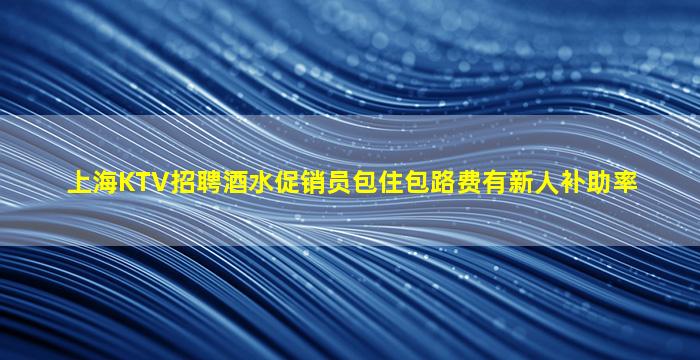 上海KTV招聘酒水促销员包住包路费有新人补助率