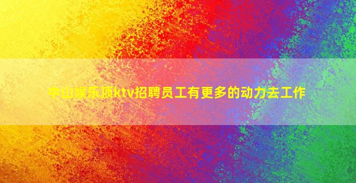 中山娱乐顶ktv招聘员工有更多的动力去工作